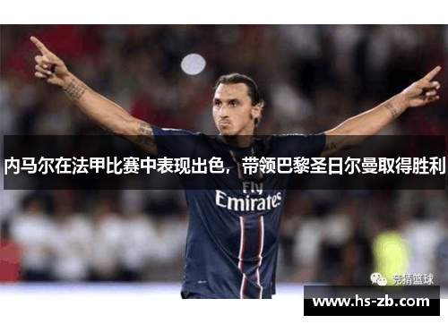 内马尔在法甲比赛中表现出色，带领巴黎圣日尔曼取得胜利