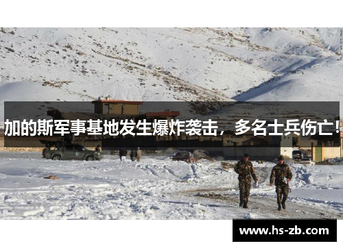 加的斯军事基地发生爆炸袭击，多名士兵伤亡！