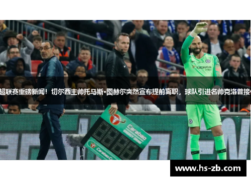 英超联赛重磅新闻！切尔西主帅托马斯·图赫尔突然宣布提前离职，球队引进名帅克洛普接任！