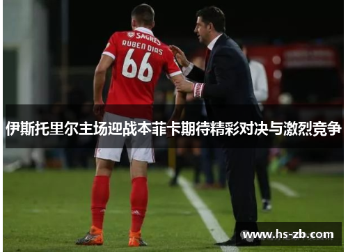 伊斯托里尔主场迎战本菲卡期待精彩对决与激烈竞争