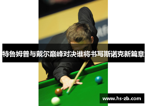 特鲁姆普与戴尔巅峰对决谁将书写斯诺克新篇章