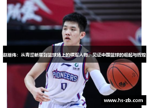 赵继伟：从青涩新星到篮球场上的领军人物，见证中国篮球的崛起与辉煌