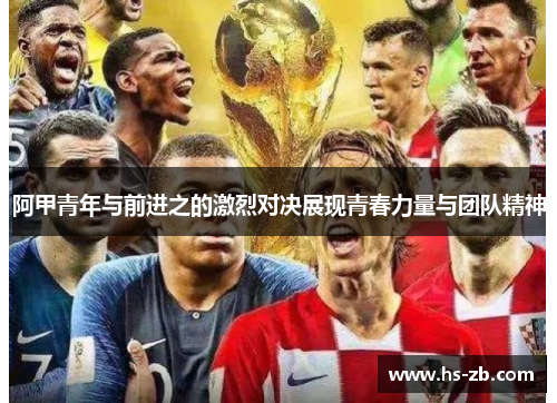 阿甲青年与前进之的激烈对决展现青春力量与团队精神