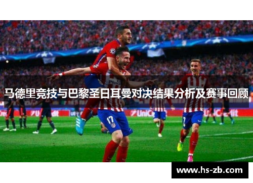 马德里竞技与巴黎圣日耳曼对决结果分析及赛事回顾