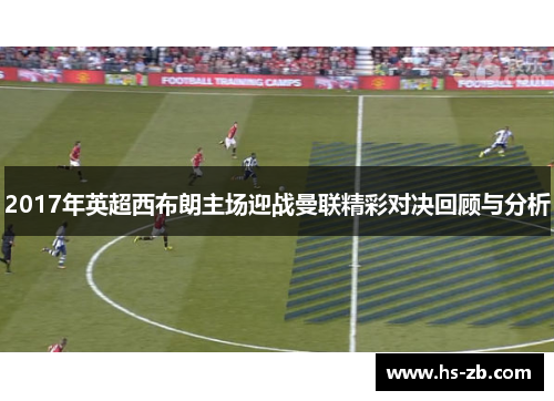 2017年英超西布朗主场迎战曼联精彩对决回顾与分析