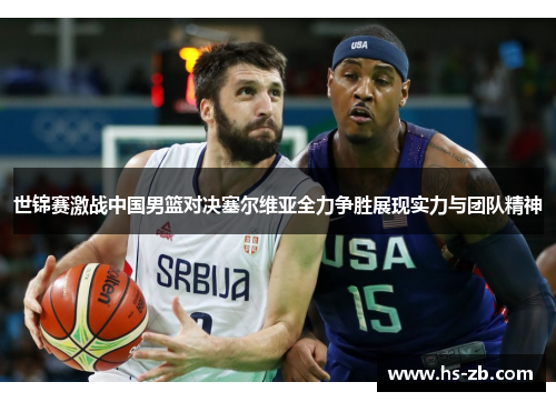 世锦赛激战中国男篮对决塞尔维亚全力争胜展现实力与团队精神