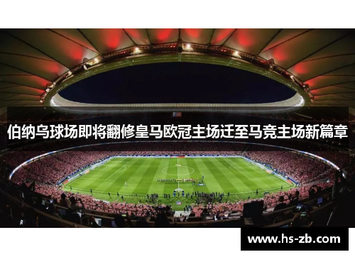 伯纳乌球场即将翻修皇马欧冠主场迁至马竞主场新篇章
