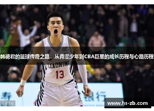 韩德君的篮球传奇之路：从青涩少年到CBA巨星的成长历程与心路历程