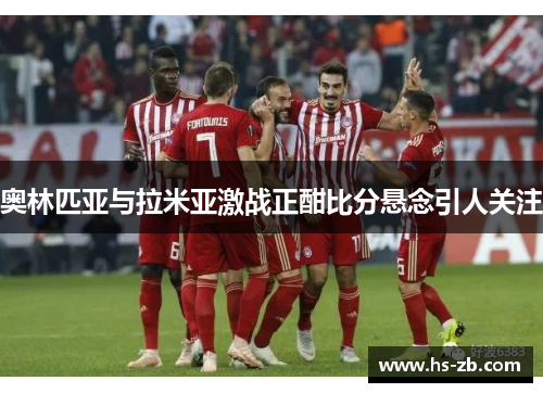 奥林匹亚与拉米亚激战正酣比分悬念引人关注