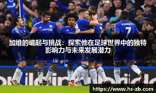 加维的崛起与挑战：探索他在足球世界中的独特影响力与未来发展潜力